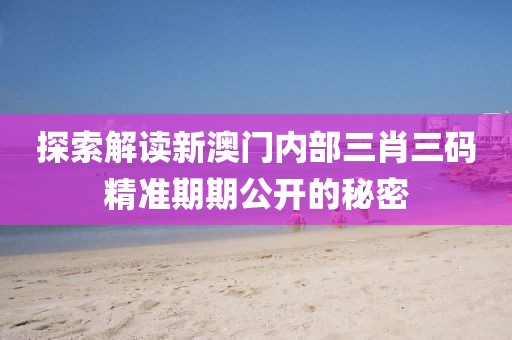 新澳门内部三肖三码精准期期公开