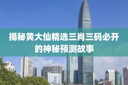 揭秘黄大仙精选三肖三码必开的神秘预测故事