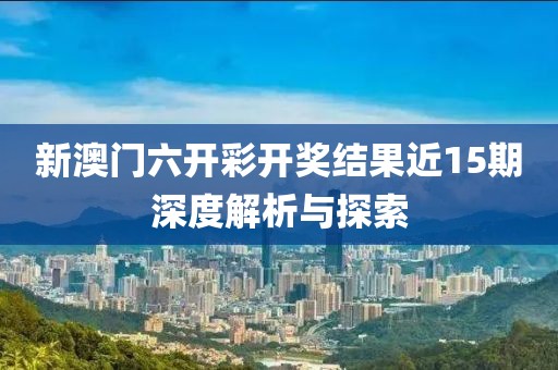 新澳门六开彩开奖结果近15期深度解析与探索