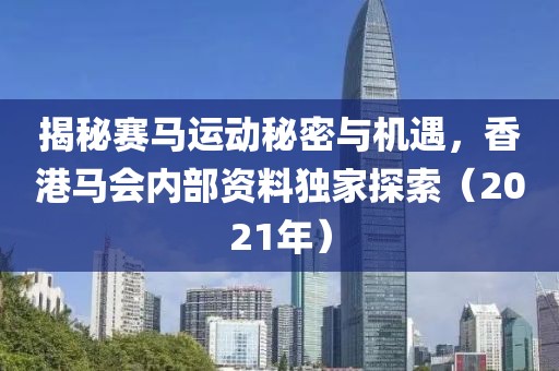 揭秘赛马运动秘密与机遇，香港马会内部资料独家探索（2021年）