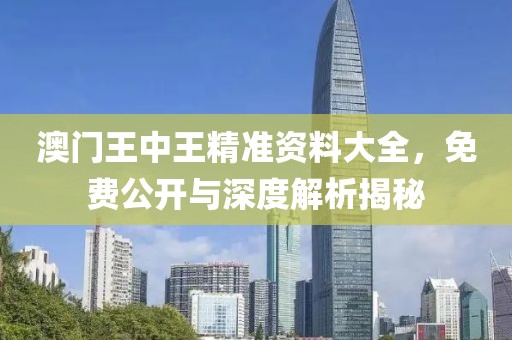 澳门王中王精准资料大全，免费公开与深度解析揭秘