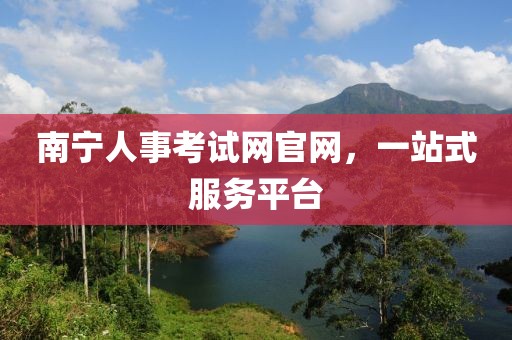 南宁人事考试网官网，一站式服务平台