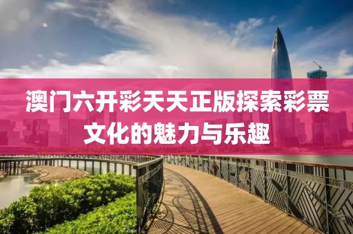 澳门六开彩天天正版探索彩票文化的魅力与乐趣