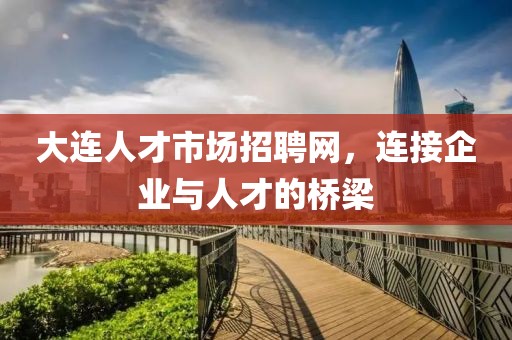 大连人才市场招聘网，连接企业与人才的桥梁