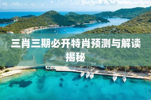 三肖三期必开特肖预测与解读揭秘