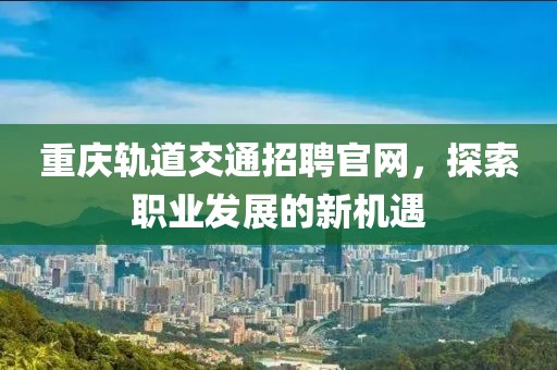 重庆轨道交通招聘官网，探索职业发展的新机遇