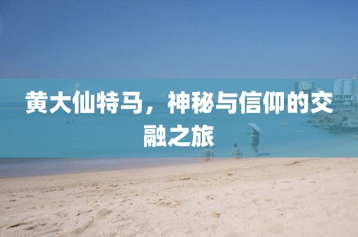 黄大仙特马，神秘与信仰的交融之旅