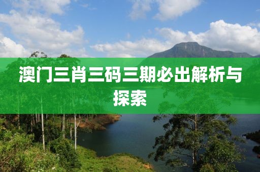 澳门三肖三码三期必出解析与探索