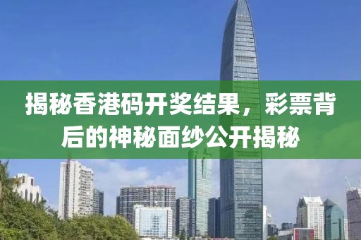 揭秘香港码开奖结果，彩票背后的神秘面纱公开揭秘