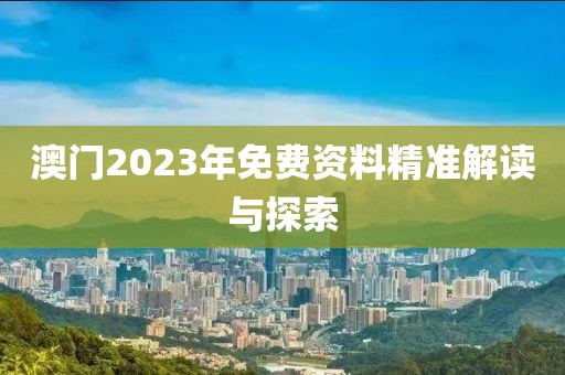 澳门2023年免费资料精准解读与探索
