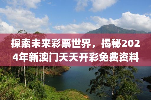 探索未来彩票世界，揭秘2024年新澳门天天开彩免费资料