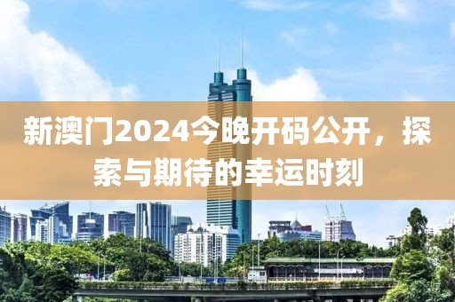 新澳门2024今晚开码公开，探索与期待的幸运时刻
