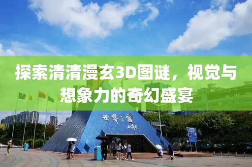 探索清清漫玄3D图谜，视觉与想象力的奇幻盛宴