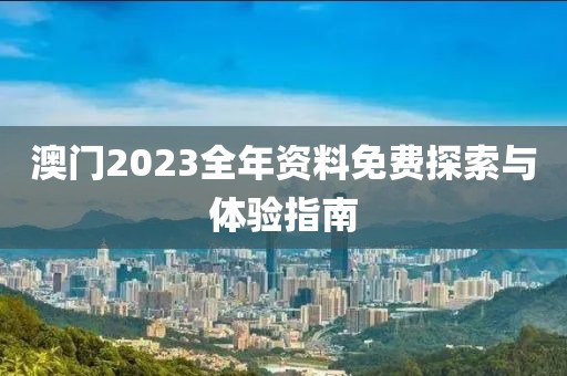 澳门2023全年资料免费探索与体验指南