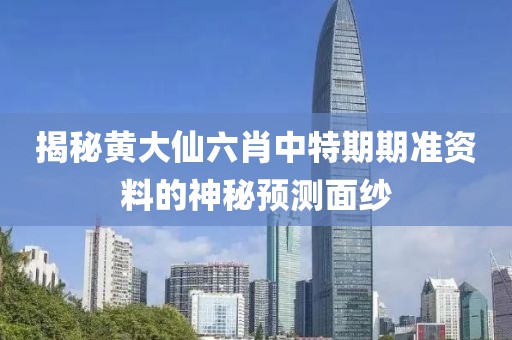揭秘黄大仙六肖中特期期准资料的神秘预测面纱