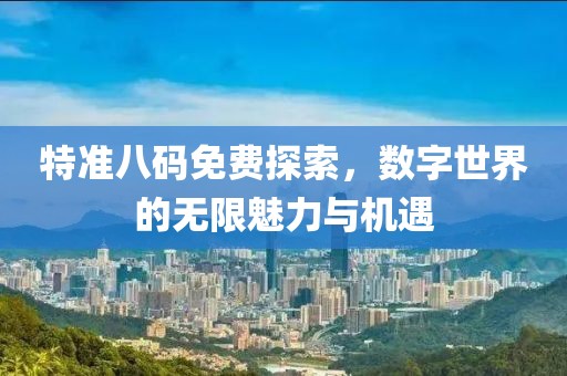 特准八码免费探索，数字世界的无限魅力与机遇