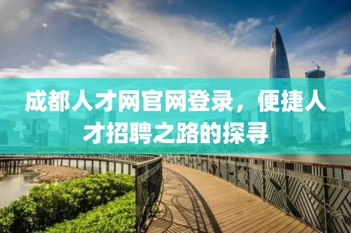 成都人才网官网登录，便捷人才招聘之路的探寻