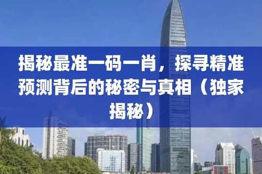 揭秘最准一码一肖，探寻精准预测背后的秘密与真相（独家揭秘）