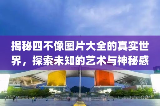揭秘四不像图片大全的真实世界，探索未知的艺术与神秘感