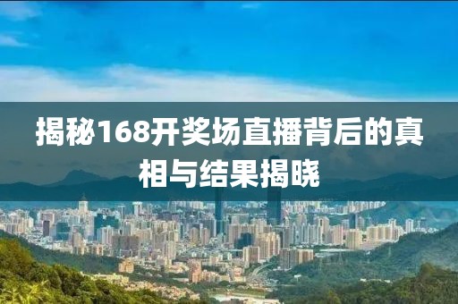 揭秘168开奖场直播背后的真相与结果揭晓