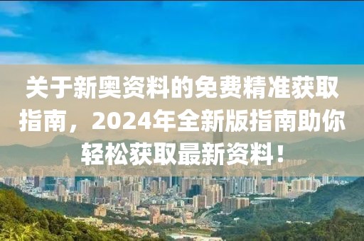 关于新奥资料的免费精准获取指南，2024年全新版指南助你轻松获取最新资料！