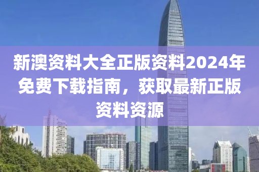 新澳资料大全正版资料2024年免费下载指南，获取最新正版资料资源
