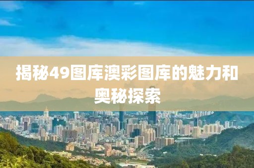 揭秘49图库澳彩图库的魅力和奥秘探索