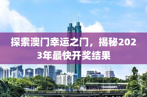 探索澳门幸运之门，揭秘2023年最快开奖结果