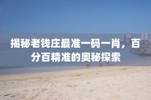揭秘老钱庄最准一码一肖，百分百精准的奥秘探索