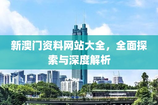 新澳门资料网站大全，全面探索与深度解析