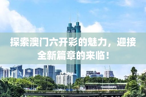 探索澳门六开彩的魅力，迎接全新篇章的来临！