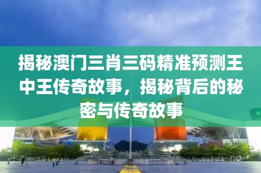 揭秘澳门三肖三码精准预测王中王传奇故事，揭秘背后的秘密与传奇故事