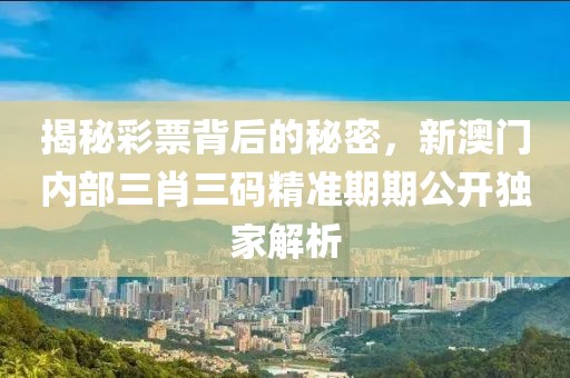 揭秘彩票背后的秘密，新澳门内部三肖三码精准期期公开独家解析