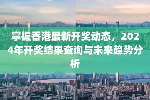 掌握香港最新开奖动态，2024年开奖结果查询与未来趋势分析