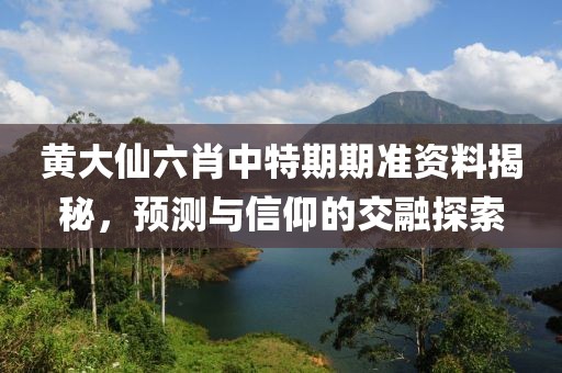 黄大仙六肖中特期期准资料揭秘，预测与信仰的交融探索