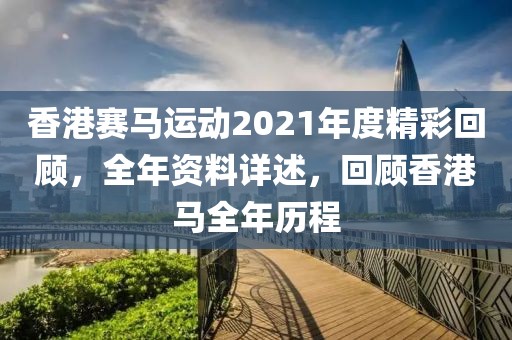 香港赛马运动2021年度精彩回顾，全年资料详述，回顾香港马全年历程