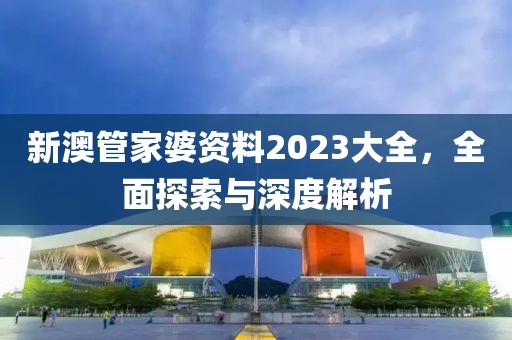 新澳管家婆资料2023大全，全面探索与深度解析
