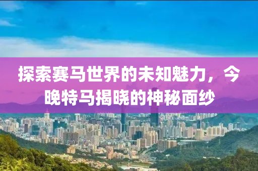 探索赛马世界的未知魅力，今晚特马揭晓的神秘面纱