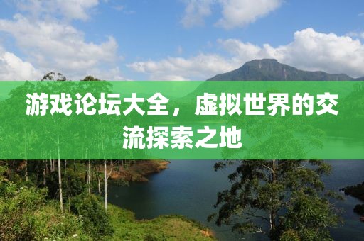 游戏论坛大全，虚拟世界的交流探索之地