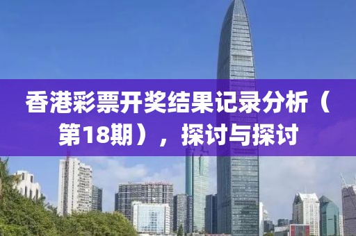 香港彩票开奖结果记录分析（第18期），探讨与探讨
