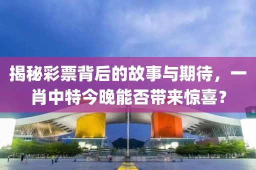 揭秘彩票背后的故事与期待，一肖中特今晚能否带来惊喜？