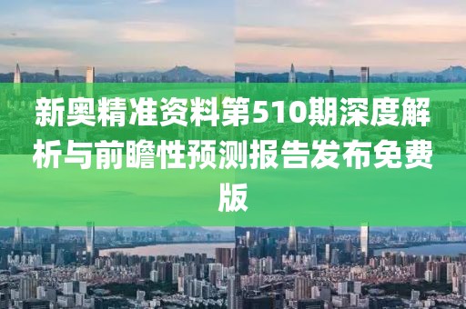 新奥精准资料第510期深度解析与前瞻性预测报告发布免费版