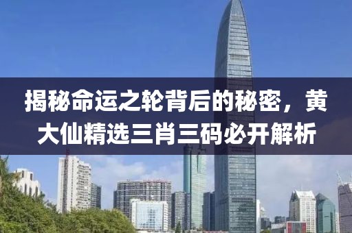 揭秘命运之轮背后的秘密，黄大仙精选三肖三码必开解析