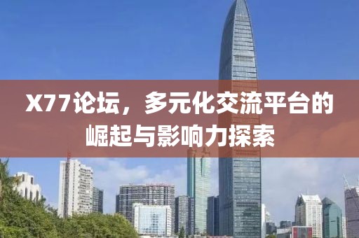 X77论坛，多元化交流平台的崛起与影响力探索