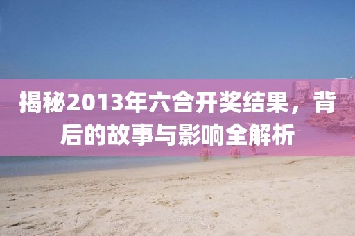 揭秘2013年六合开奖结果，背后的故事与影响全解析