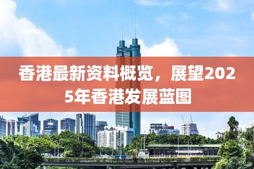 香港最新资料概览，展望2025年香港发展蓝图