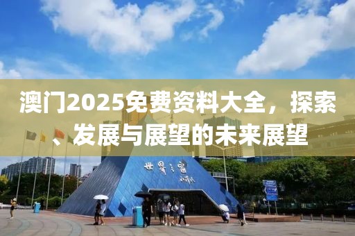 澳门2025免费资料大全，探索、发展与展望的未来展望