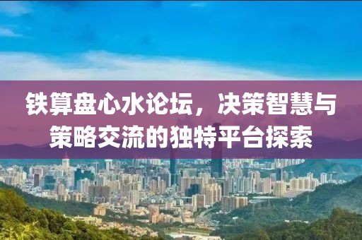 铁算盘心水论坛，决策智慧与策略交流的独特平台探索