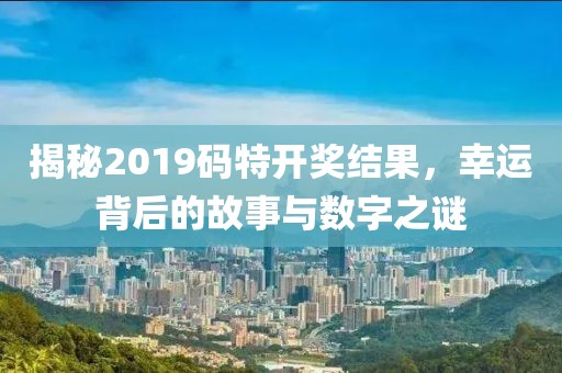 揭秘2019码特开奖结果，幸运背后的故事与数字之谜