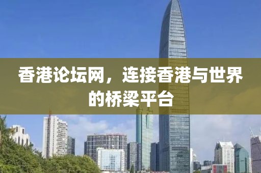 香港论坛网，连接香港与世界的桥梁平台